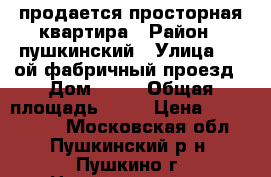 продается просторная квартира › Район ­ пушкинский › Улица ­ 2-ой фабричный проезд › Дом ­ 16 › Общая площадь ­ 49 › Цена ­ 4 200 000 - Московская обл., Пушкинский р-н, Пушкино г. Недвижимость » Квартиры продажа   